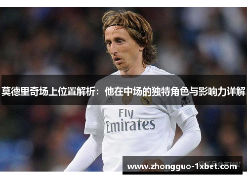 莫德里奇场上位置解析:他在中场的独特角色与影响力详解 莫德里奇场上位置解析:他在中场的独特角色与影响力详解