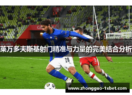 莱万多夫斯基射门精准与力量的完美结合分析 莱万多夫斯基射门精准与力量的完美结合分析