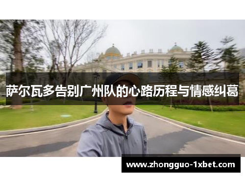 萨尔瓦多告别广州队的心路历程与情感纠葛 萨尔瓦多告别广州队的心路历程与情感纠葛