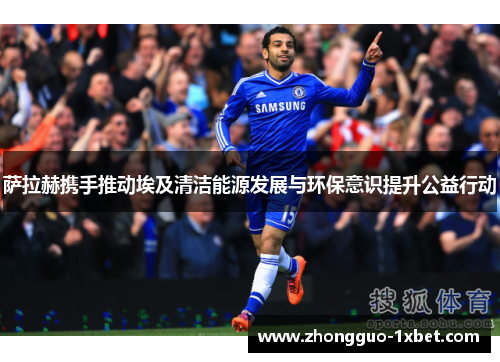 萨拉赫携手推动埃及清洁能源发展与环保意识提升公益行动 萨拉赫携手推动埃及清洁能源发展与环保意识提升公益行动