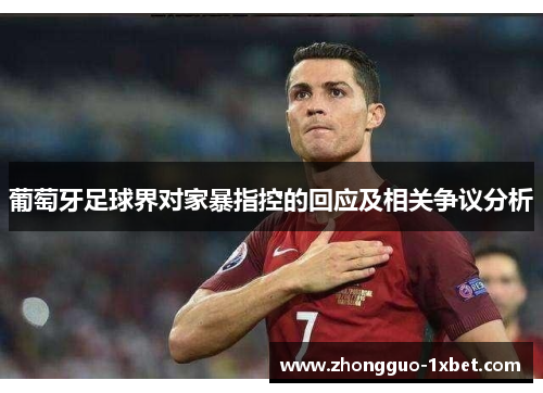 葡萄牙足球界对家暴指控的回应及相关争议分析 葡萄牙足球界对家暴指控的回应及相关争议分析