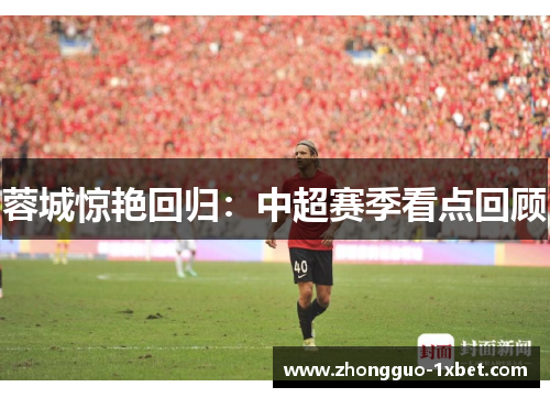 蓉城惊艳回归:中超赛季看点回顾 蓉城惊艳回归:中超赛季看点回顾