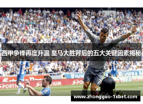 西甲争锋再度升温 皇马大胜背后的五大关键因素揭秘 西甲争锋再度升温 皇马大胜背后的五大关键因素揭秘