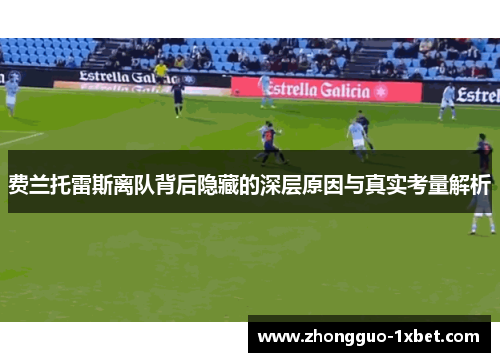 费兰托雷斯离队背后隐藏的深层原因与真实考量解析 费兰托雷斯离队背后隐藏的深层原因与真实考量解析