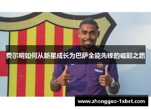 费尔明如何从新星成长为巴萨全能先锋的崛起之路 费尔明如何从新星成长为巴萨全能先锋的崛起之路