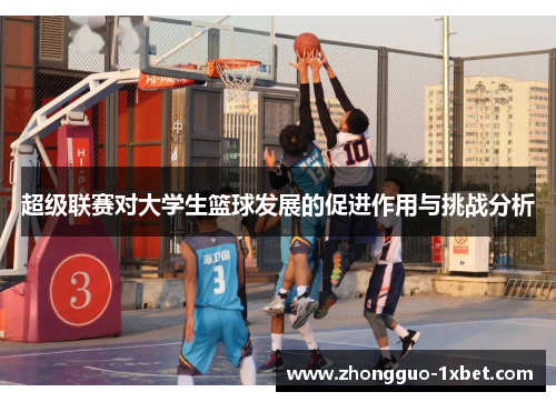 超级联赛对大学生篮球发展的促进作用与挑战分析 超级联赛对大学生篮球发展的促进作用与挑战分析