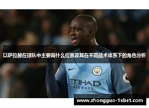 以萨拉赫在球队中主要踢什么位置及其在不同战术体系下的角色分析 以萨拉赫在球队中主要踢什么位置及其在不同战术体系下的角色分析