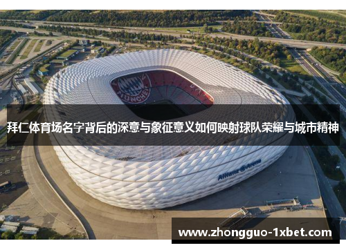 拜仁体育场名字背后的深意与象征意义如何映射球队荣耀与城市精神 拜仁体育场名字背后的深意与象征意义如何映射球队荣耀与城市精神