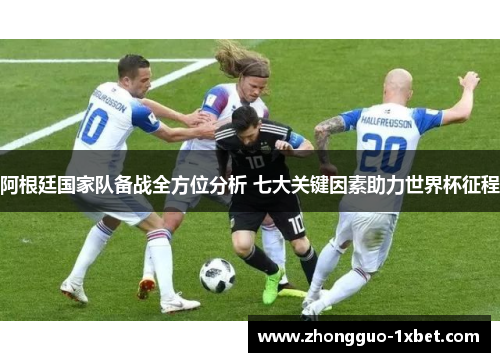 阿根廷国家队备战全方位分析 七大关键因素助力世界杯征程