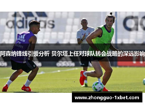 阿森纳锋线引援分析 贝尔塔上任对球队转会战略的深远影响 阿森纳锋线引援分析 贝尔塔上任对球队转会战略的深远影响