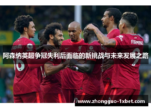 阿森纳英超争冠失利后面临的新挑战与未来发展之路 阿森纳英超争冠失利后面临的新挑战与未来发展之路
