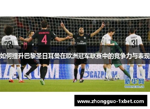 如何提升巴黎圣日耳曼在欧洲冠军联赛中的竞争力与表现
