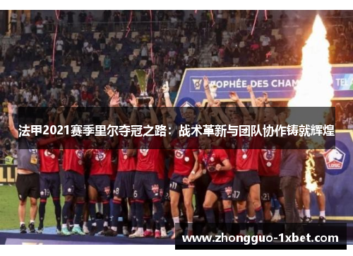 法甲2021赛季里尔夺冠之路:战术革新与团队协作铸就辉煌 法甲2021赛季里尔夺冠之路:战术革新与团队协作铸就辉煌