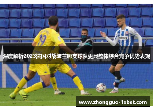 深度解析2023法国对战波兰哪支球队更具整体综合竞争优势表现