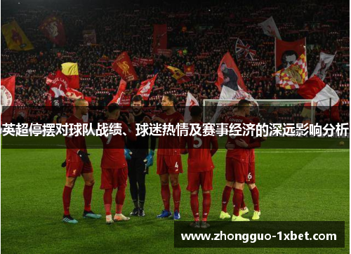 英超停摆对球队战绩、球迷热情及赛事经济的深远影响分析 英超停摆对球队战绩、球迷热情及赛事经济的深远影响分析