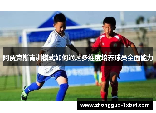 阿贾克斯青训模式如何通过多维度培养球员全面能力 阿贾克斯青训模式如何通过多维度培养球员全面能力