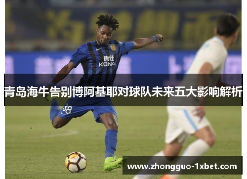 青岛海牛告别博阿基耶对球队未来五大影响解析 青岛海牛告别博阿基耶对球队未来五大影响解析