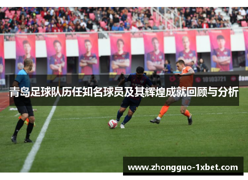 青岛足球队历任知名球员及其辉煌成就回顾与分析 青岛足球队历任知名球员及其辉煌成就回顾与分析