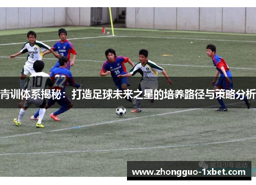 青训体系揭秘:打造足球未来之星的培养路径与策略分析 青训体系揭秘:打造足球未来之星的培养路径与策略分析