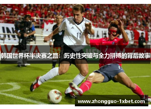 韩国世界杯半决赛之路:历史性突破与全力拼搏的背后故事 韩国世界杯半决赛之路:历史性突破与全力拼搏的背后故事