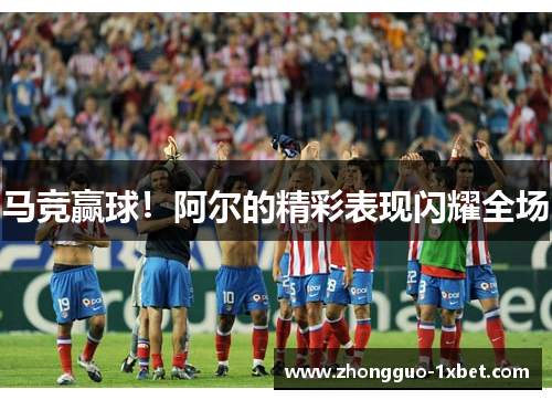 马竞赢球!阿尔的精彩表现闪耀全场