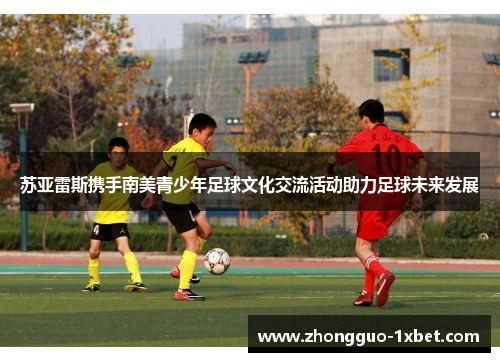 苏亚雷斯携手南美青少年足球文化交流活动助力足球未来发展