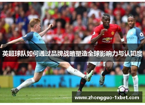 英超球队如何通过品牌战略塑造全球影响力与认知度 英超球队如何通过品牌战略塑造全球影响力与认知度