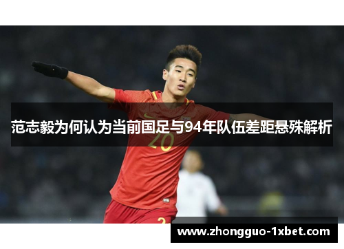 范志毅为何认为当前国足与94年队伍差距悬殊解析