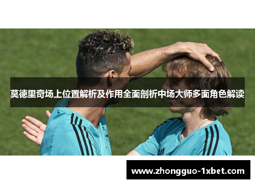 莫德里奇场上位置解析及作用全面剖析中场大师多面角色解读 莫德里奇场上位置解析及作用全面剖析中场大师多面角色解读