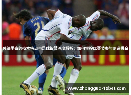 莫德里奇的技术特点与足球智慧深度解析:如何掌控比赛节奏与创造机会