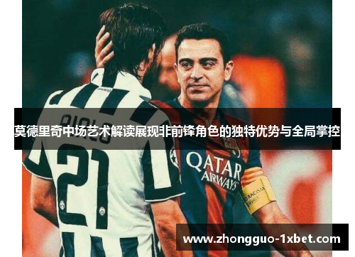 莫德里奇中场艺术解读展现非前锋角色的独特优势与全局掌控 莫德里奇中场艺术解读展现非前锋角色的独特优势与全局掌控