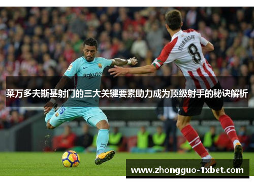 莱万多夫斯基射门的三大关键要素助力成为顶级射手的秘诀解析
