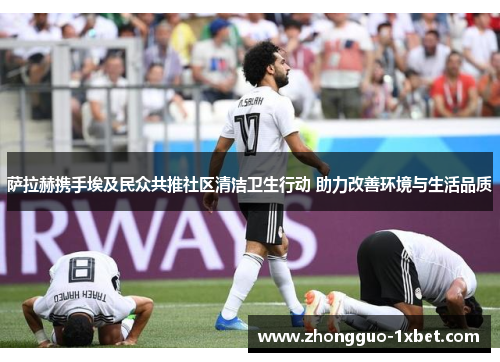 萨拉赫携手埃及民众共推社区清洁卫生行动 助力改善环境与生活品质