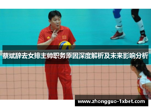 蔡斌辞去女排主帅职务原因深度解析及未来影响分析