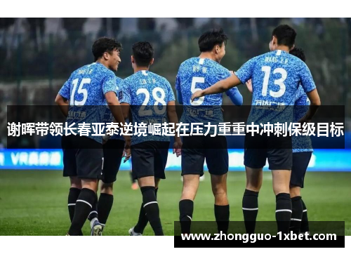 谢晖带领长春亚泰逆境崛起在压力重重中冲刺保级目标