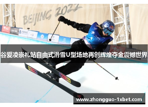 谷爱凌崇礼站自由式滑雪U型场地再创辉煌夺金震撼世界