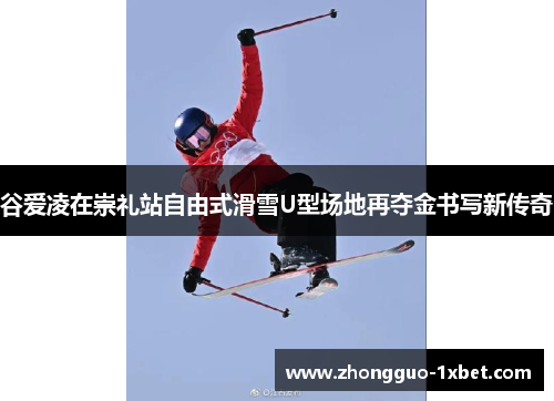 谷爱凌在崇礼站自由式滑雪U型场地再夺金书写新传奇 谷爱凌在崇礼站自由式滑雪U型场地再夺金书写新传奇