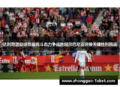 达利奇激励球员展现斗志力争战胜阿尔巴尼亚迎接关键胜利挑战