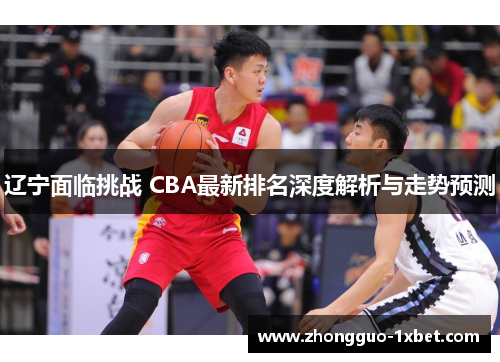 辽宁面临挑战 CBA最新排名深度解析与走势预测
