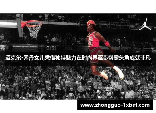 迈克尔·乔丹女儿凭借独特魅力在时尚界逐步崭露头角成就非凡 迈克尔·乔丹女儿凭借独特魅力在时尚界逐步崭露头角成就非凡