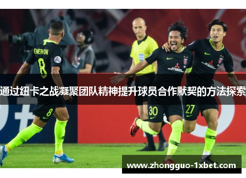 通过纽卡之战凝聚团队精神提升球员合作默契的方法探索