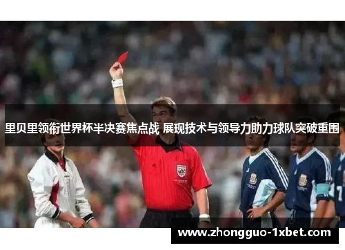 里贝里领衔世界杯半决赛焦点战 展现技术与领导力助力球队突破重围 里贝里领衔世界杯半决赛焦点战 展现技术与领导力助力球队突破重围