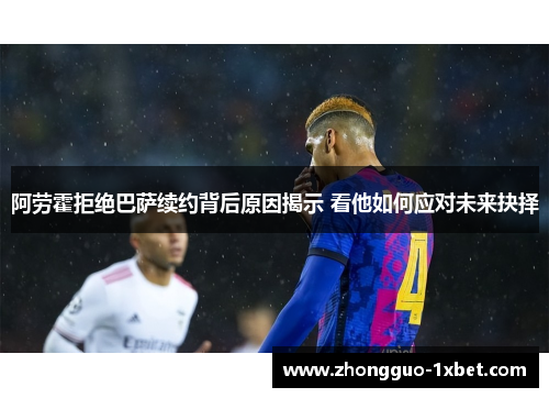 阿劳霍拒绝巴萨续约背后原因揭示 看他如何应对未来抉择