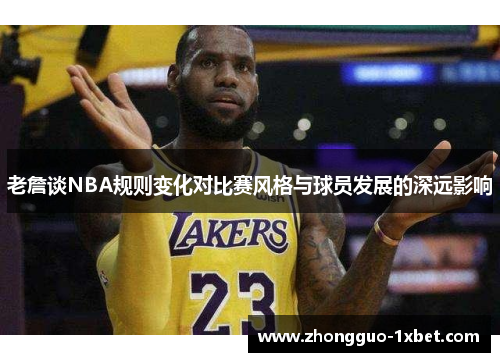 老詹谈NBA规则变化对比赛风格与球员发展的深远影响