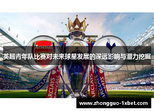 英超青年队比赛对未来球星发展的深远影响与潜力挖掘 英超青年队比赛对未来球星发展的深远影响与潜力挖掘