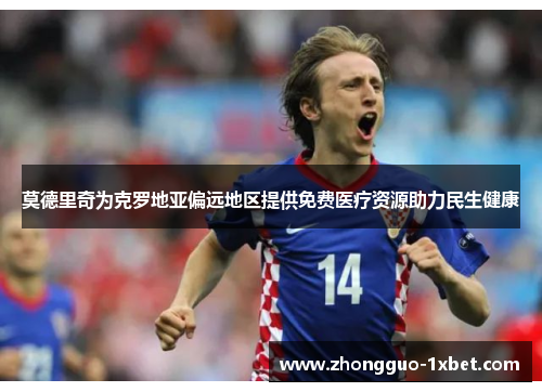 莫德里奇为克罗地亚偏远地区提供免费医疗资源助力民生健康