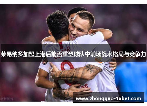 莱昂纳多加盟上港后能否重塑球队中前场战术格局与竞争力