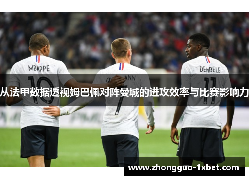 从法甲数据透视姆巴佩对阵曼城的进攻效率与比赛影响力