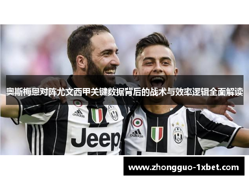 奥斯梅恩对阵尤文西甲关键数据背后的战术与效率逻辑全面解读