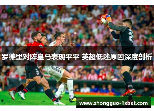 罗德里对阵皇马表现平平 英超低迷原因深度剖析